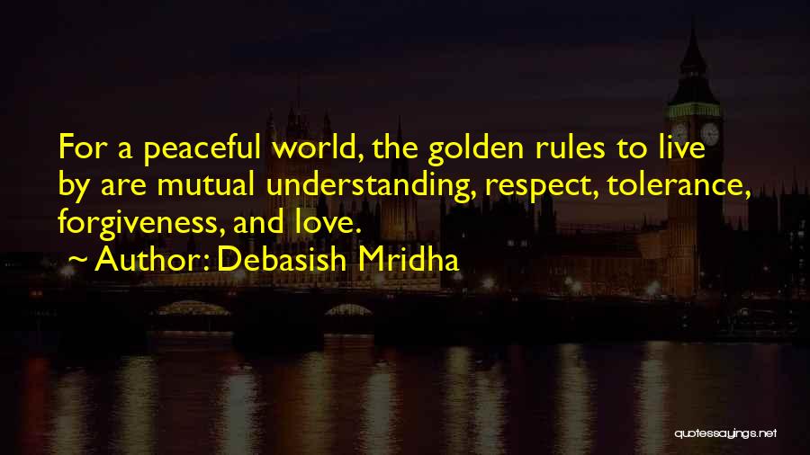 Debasish Mridha Quotes: For A Peaceful World, The Golden Rules To Live By Are Mutual Understanding, Respect, Tolerance, Forgiveness, And Love.