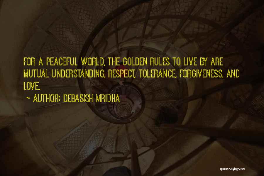 Debasish Mridha Quotes: For A Peaceful World, The Golden Rules To Live By Are Mutual Understanding, Respect, Tolerance, Forgiveness, And Love.