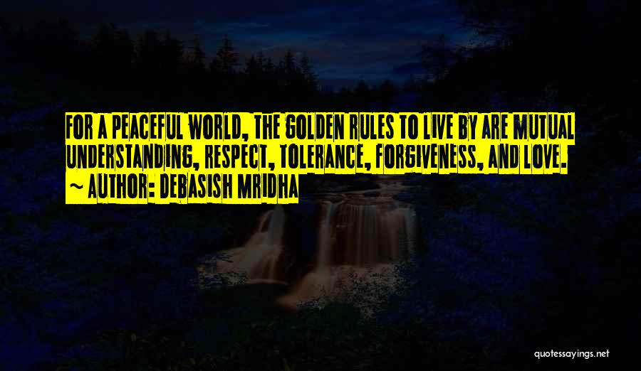 Debasish Mridha Quotes: For A Peaceful World, The Golden Rules To Live By Are Mutual Understanding, Respect, Tolerance, Forgiveness, And Love.