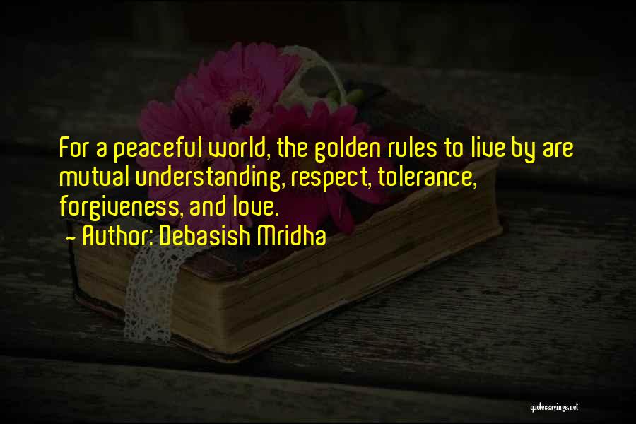 Debasish Mridha Quotes: For A Peaceful World, The Golden Rules To Live By Are Mutual Understanding, Respect, Tolerance, Forgiveness, And Love.