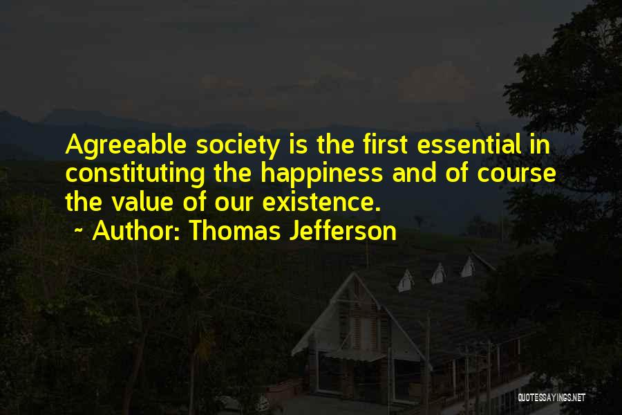 Thomas Jefferson Quotes: Agreeable Society Is The First Essential In Constituting The Happiness And Of Course The Value Of Our Existence.
