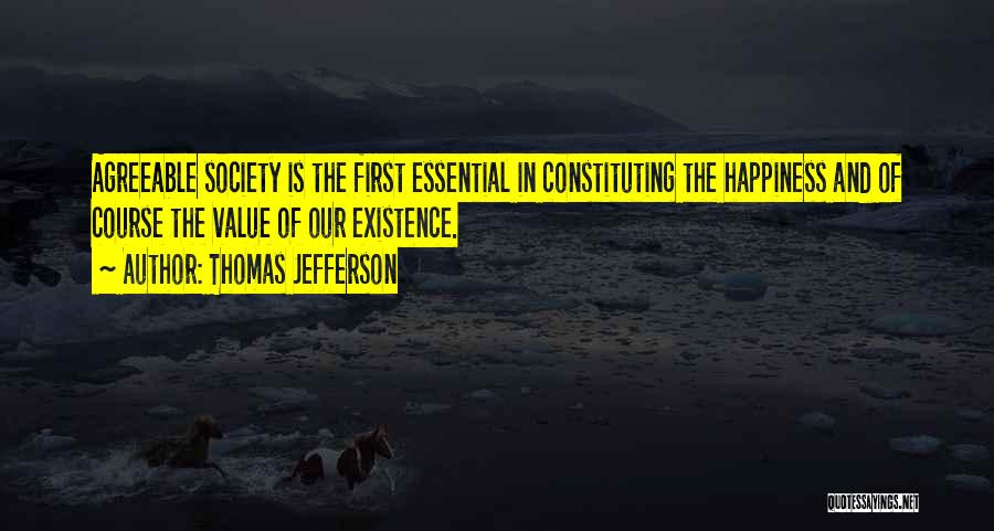 Thomas Jefferson Quotes: Agreeable Society Is The First Essential In Constituting The Happiness And Of Course The Value Of Our Existence.