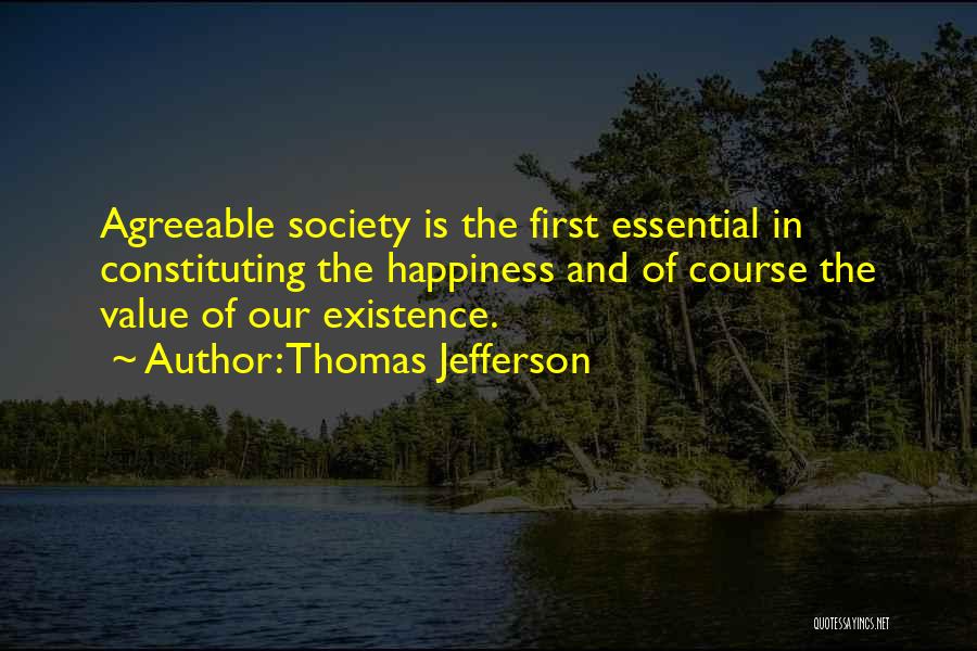 Thomas Jefferson Quotes: Agreeable Society Is The First Essential In Constituting The Happiness And Of Course The Value Of Our Existence.