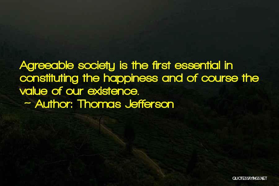 Thomas Jefferson Quotes: Agreeable Society Is The First Essential In Constituting The Happiness And Of Course The Value Of Our Existence.