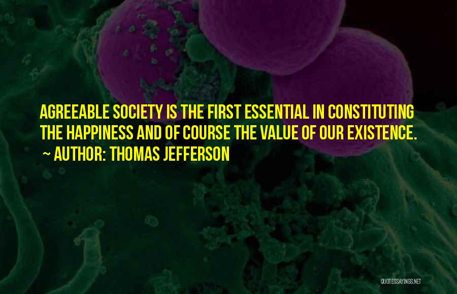 Thomas Jefferson Quotes: Agreeable Society Is The First Essential In Constituting The Happiness And Of Course The Value Of Our Existence.