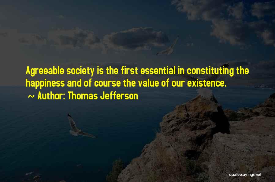 Thomas Jefferson Quotes: Agreeable Society Is The First Essential In Constituting The Happiness And Of Course The Value Of Our Existence.