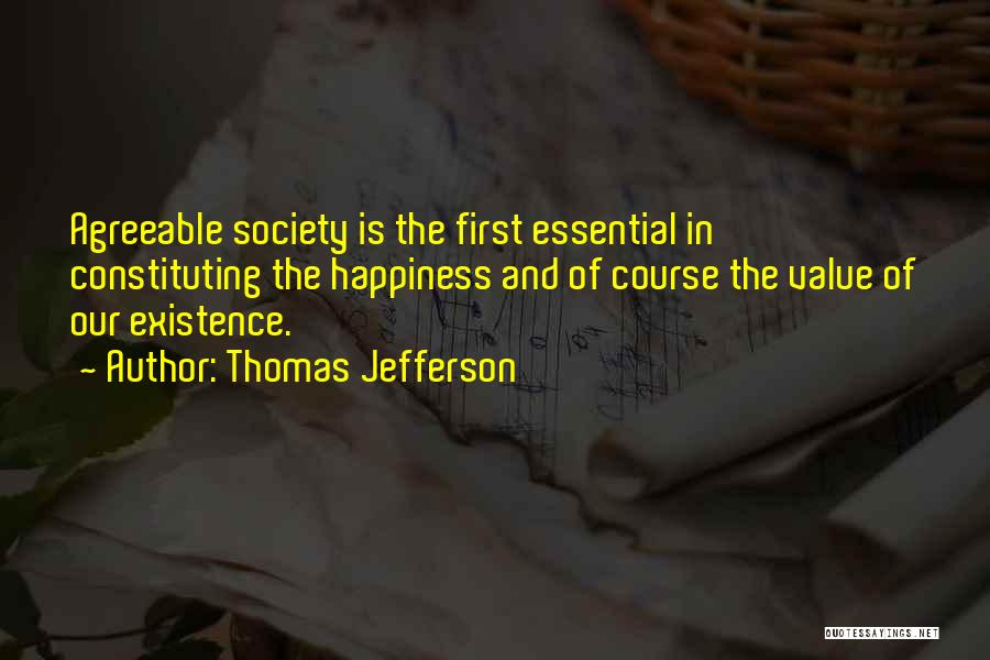 Thomas Jefferson Quotes: Agreeable Society Is The First Essential In Constituting The Happiness And Of Course The Value Of Our Existence.