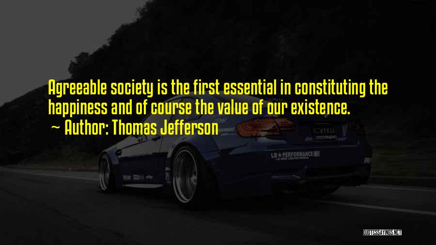 Thomas Jefferson Quotes: Agreeable Society Is The First Essential In Constituting The Happiness And Of Course The Value Of Our Existence.