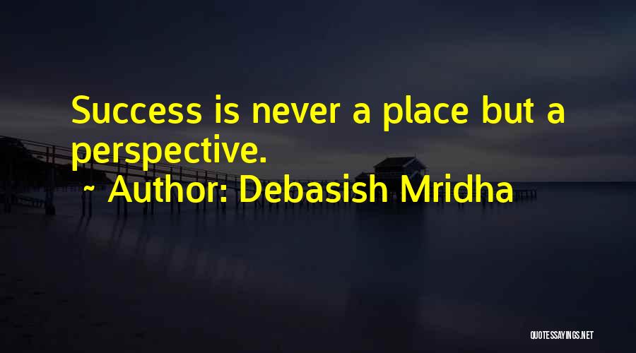 Debasish Mridha Quotes: Success Is Never A Place But A Perspective.