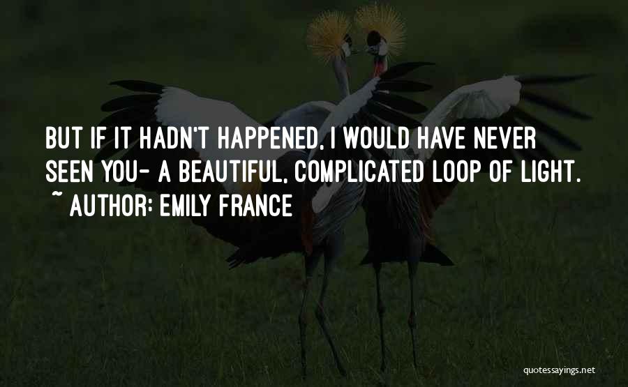 Emily France Quotes: But If It Hadn't Happened, I Would Have Never Seen You- A Beautiful, Complicated Loop Of Light.