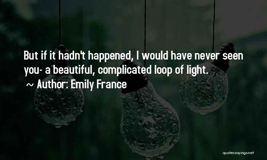 Emily France Quotes: But If It Hadn't Happened, I Would Have Never Seen You- A Beautiful, Complicated Loop Of Light.