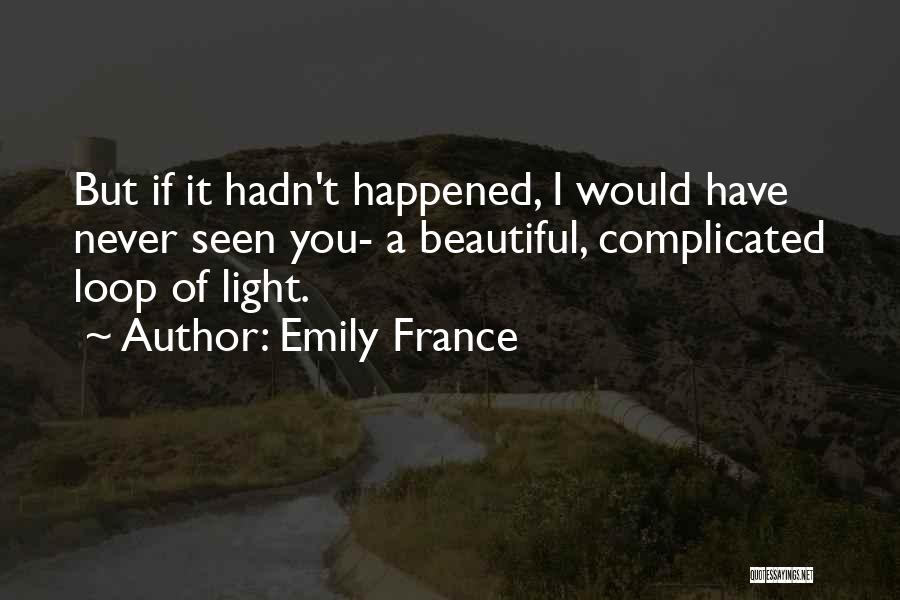 Emily France Quotes: But If It Hadn't Happened, I Would Have Never Seen You- A Beautiful, Complicated Loop Of Light.
