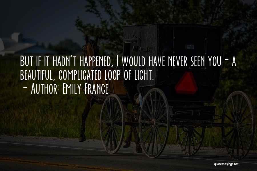 Emily France Quotes: But If It Hadn't Happened, I Would Have Never Seen You- A Beautiful, Complicated Loop Of Light.