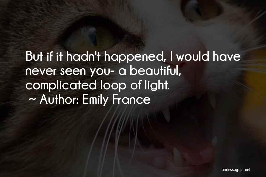 Emily France Quotes: But If It Hadn't Happened, I Would Have Never Seen You- A Beautiful, Complicated Loop Of Light.