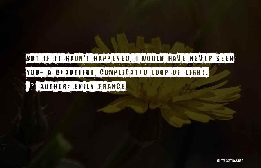 Emily France Quotes: But If It Hadn't Happened, I Would Have Never Seen You- A Beautiful, Complicated Loop Of Light.