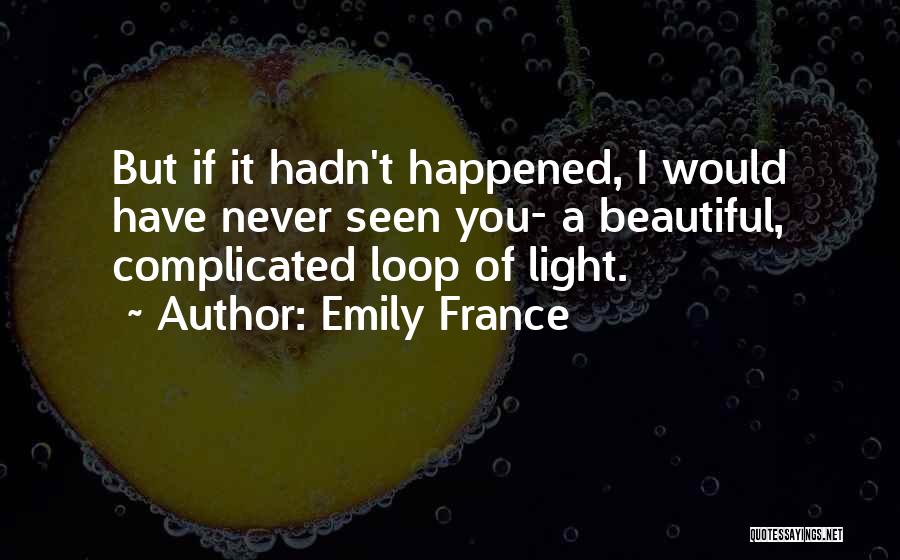 Emily France Quotes: But If It Hadn't Happened, I Would Have Never Seen You- A Beautiful, Complicated Loop Of Light.