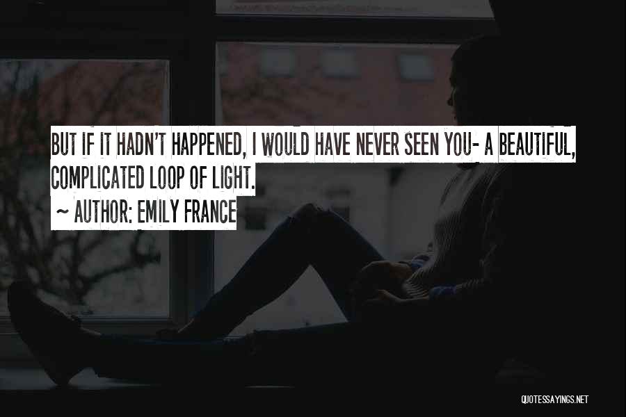 Emily France Quotes: But If It Hadn't Happened, I Would Have Never Seen You- A Beautiful, Complicated Loop Of Light.