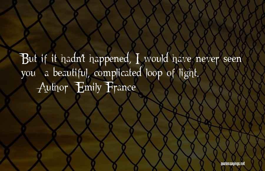 Emily France Quotes: But If It Hadn't Happened, I Would Have Never Seen You- A Beautiful, Complicated Loop Of Light.