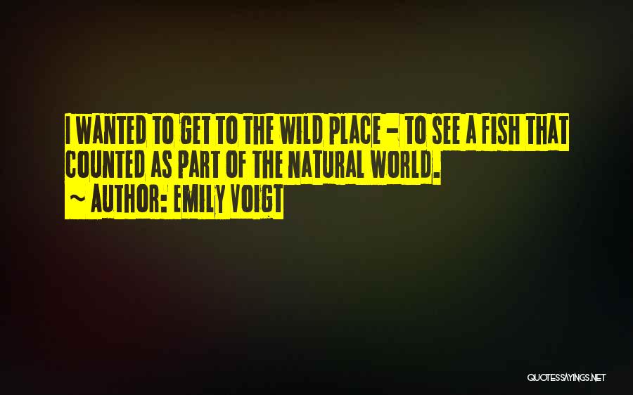 Emily Voigt Quotes: I Wanted To Get To The Wild Place - To See A Fish That Counted As Part Of The Natural