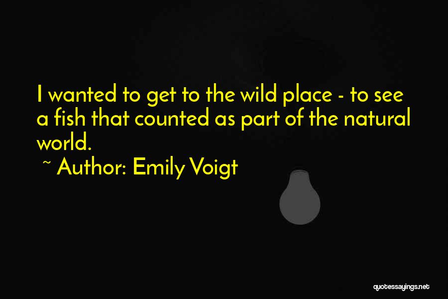 Emily Voigt Quotes: I Wanted To Get To The Wild Place - To See A Fish That Counted As Part Of The Natural