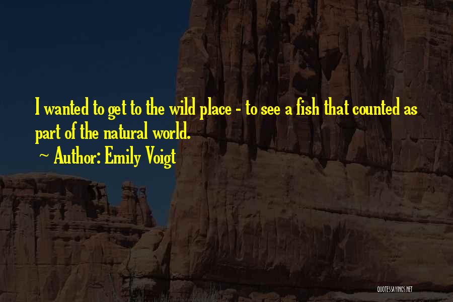 Emily Voigt Quotes: I Wanted To Get To The Wild Place - To See A Fish That Counted As Part Of The Natural