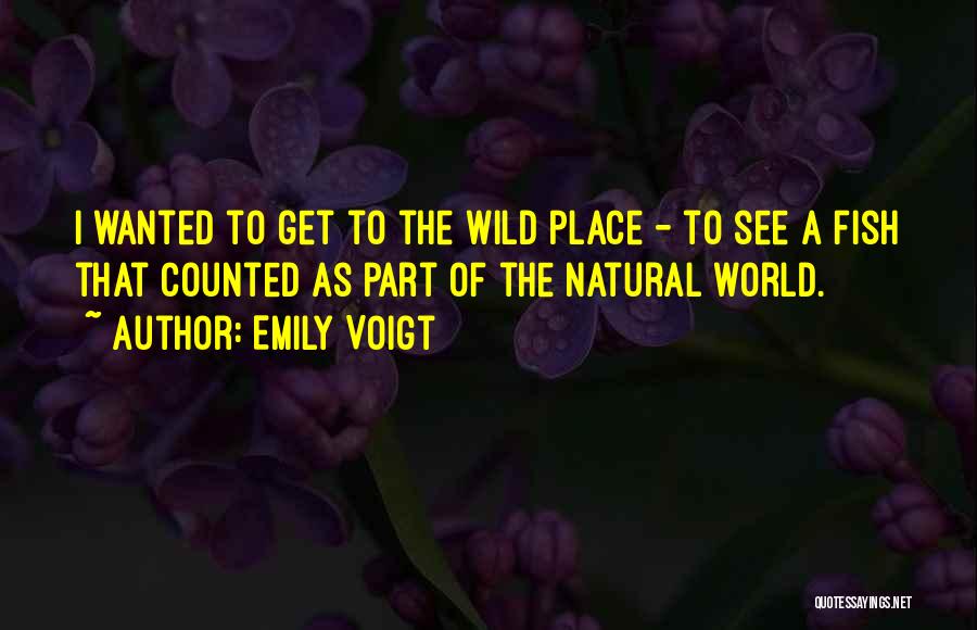 Emily Voigt Quotes: I Wanted To Get To The Wild Place - To See A Fish That Counted As Part Of The Natural