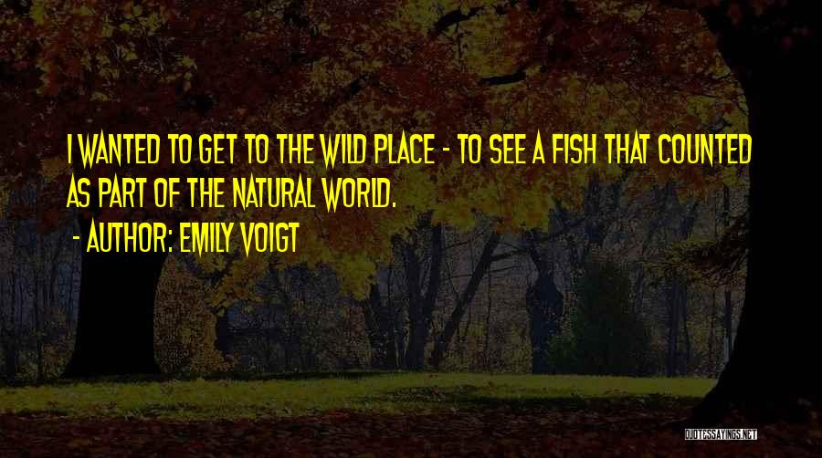 Emily Voigt Quotes: I Wanted To Get To The Wild Place - To See A Fish That Counted As Part Of The Natural