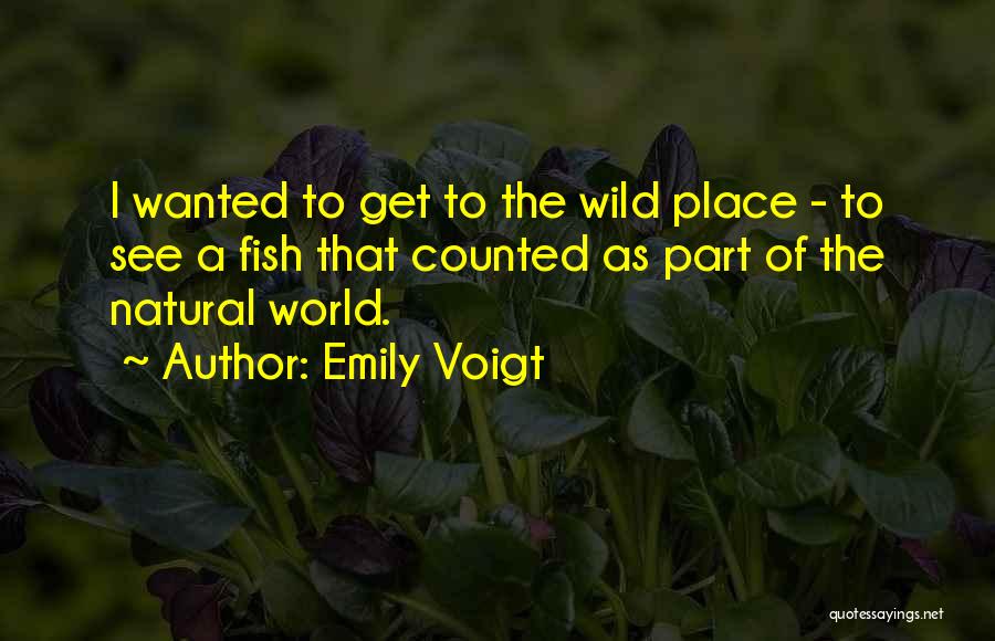 Emily Voigt Quotes: I Wanted To Get To The Wild Place - To See A Fish That Counted As Part Of The Natural