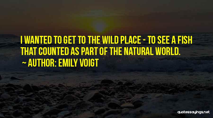 Emily Voigt Quotes: I Wanted To Get To The Wild Place - To See A Fish That Counted As Part Of The Natural