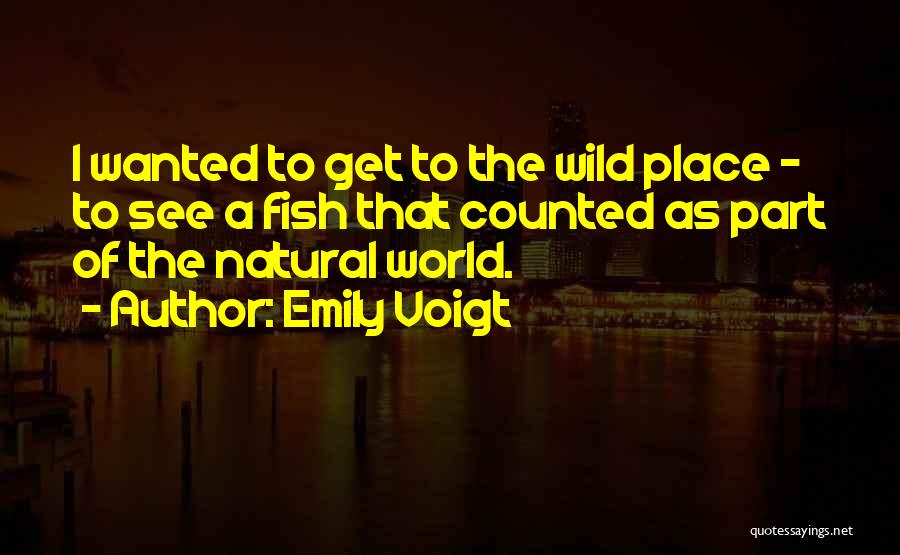 Emily Voigt Quotes: I Wanted To Get To The Wild Place - To See A Fish That Counted As Part Of The Natural