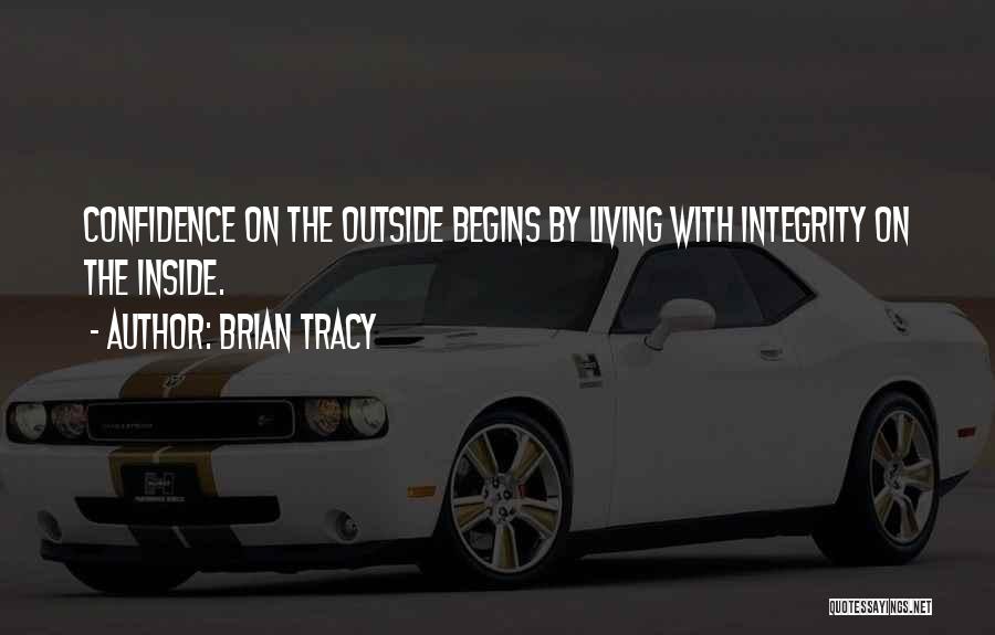 Brian Tracy Quotes: Confidence On The Outside Begins By Living With Integrity On The Inside.