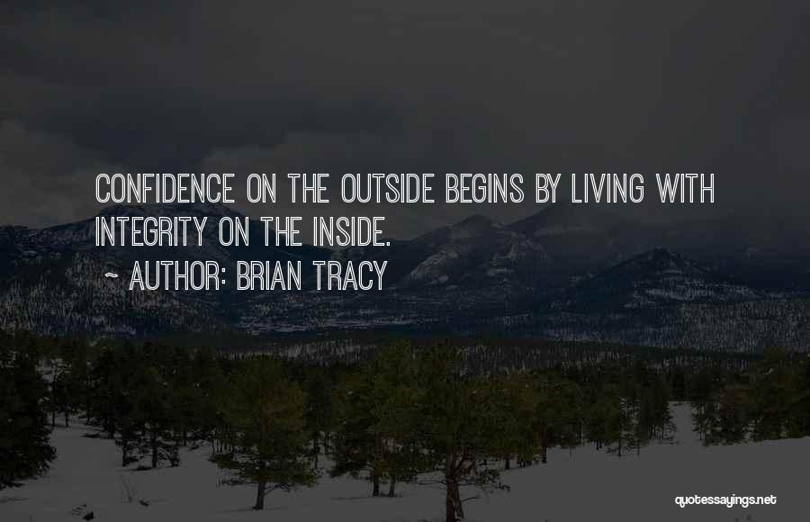 Brian Tracy Quotes: Confidence On The Outside Begins By Living With Integrity On The Inside.