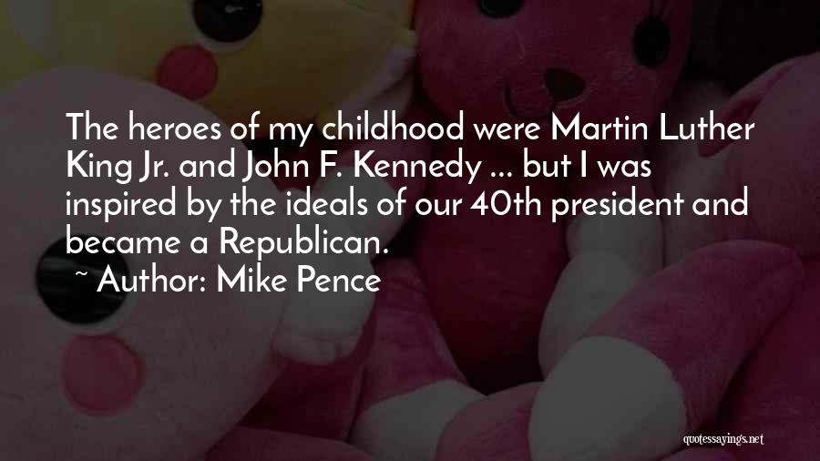 Mike Pence Quotes: The Heroes Of My Childhood Were Martin Luther King Jr. And John F. Kennedy ... But I Was Inspired By