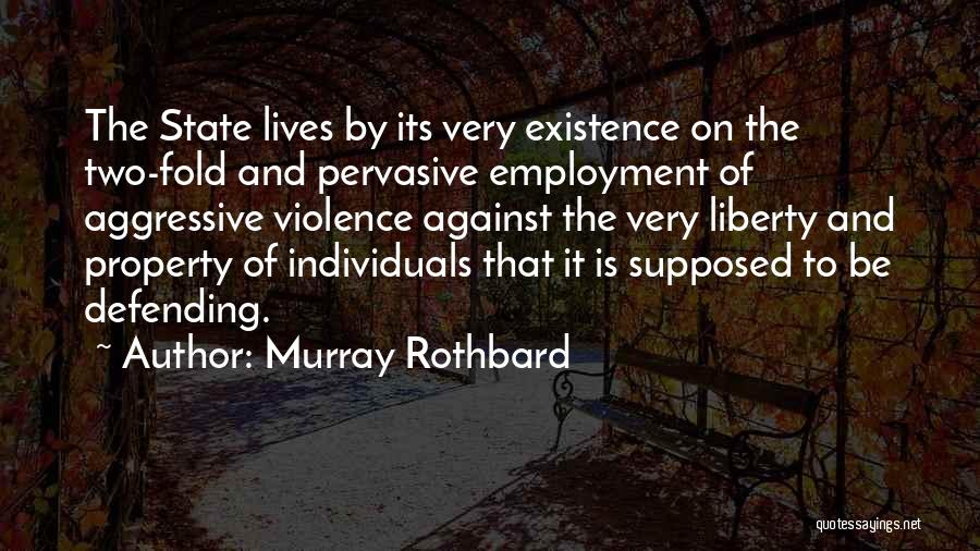 Murray Rothbard Quotes: The State Lives By Its Very Existence On The Two-fold And Pervasive Employment Of Aggressive Violence Against The Very Liberty