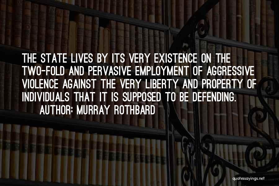 Murray Rothbard Quotes: The State Lives By Its Very Existence On The Two-fold And Pervasive Employment Of Aggressive Violence Against The Very Liberty