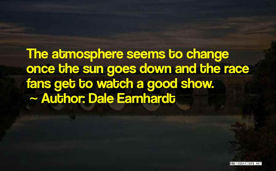 Dale Earnhardt Quotes: The Atmosphere Seems To Change Once The Sun Goes Down And The Race Fans Get To Watch A Good Show.
