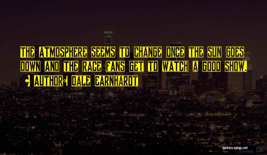 Dale Earnhardt Quotes: The Atmosphere Seems To Change Once The Sun Goes Down And The Race Fans Get To Watch A Good Show.