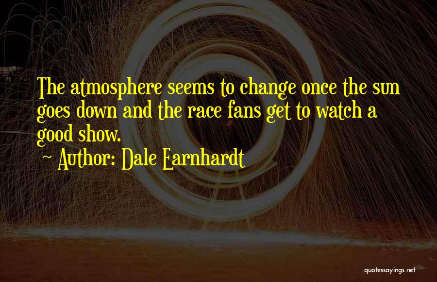 Dale Earnhardt Quotes: The Atmosphere Seems To Change Once The Sun Goes Down And The Race Fans Get To Watch A Good Show.