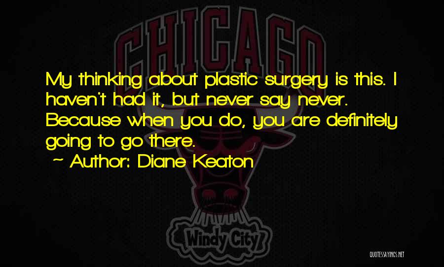 Diane Keaton Quotes: My Thinking About Plastic Surgery Is This. I Haven't Had It, But Never Say Never. Because When You Do, You