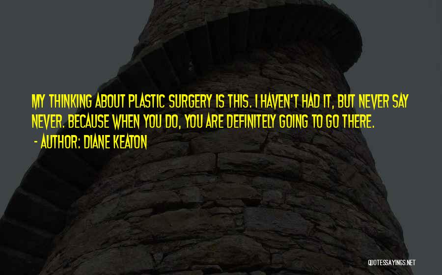 Diane Keaton Quotes: My Thinking About Plastic Surgery Is This. I Haven't Had It, But Never Say Never. Because When You Do, You