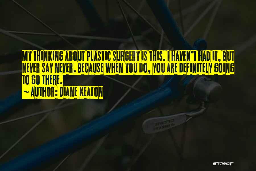 Diane Keaton Quotes: My Thinking About Plastic Surgery Is This. I Haven't Had It, But Never Say Never. Because When You Do, You