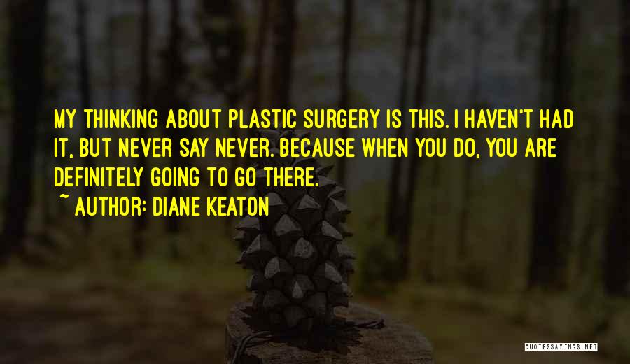 Diane Keaton Quotes: My Thinking About Plastic Surgery Is This. I Haven't Had It, But Never Say Never. Because When You Do, You