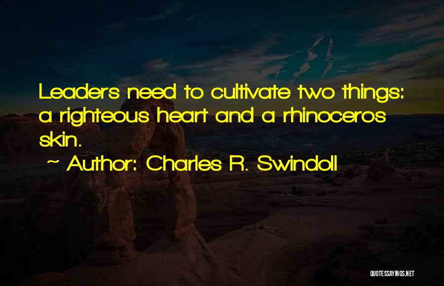 Charles R. Swindoll Quotes: Leaders Need To Cultivate Two Things: A Righteous Heart And A Rhinoceros Skin.