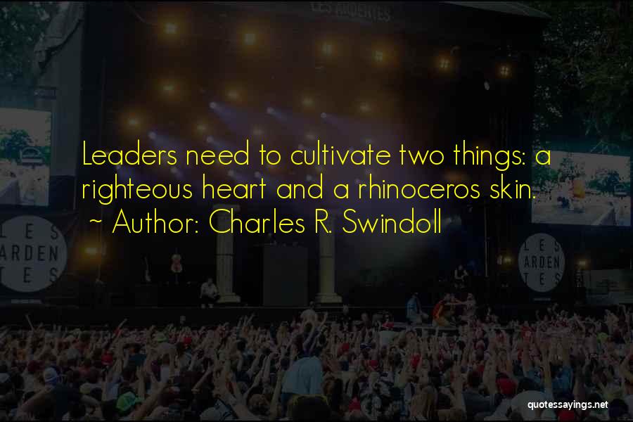 Charles R. Swindoll Quotes: Leaders Need To Cultivate Two Things: A Righteous Heart And A Rhinoceros Skin.