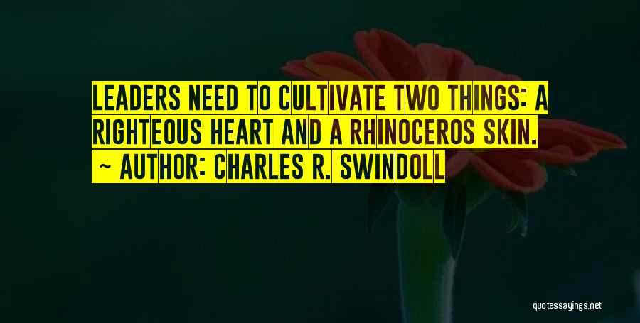 Charles R. Swindoll Quotes: Leaders Need To Cultivate Two Things: A Righteous Heart And A Rhinoceros Skin.