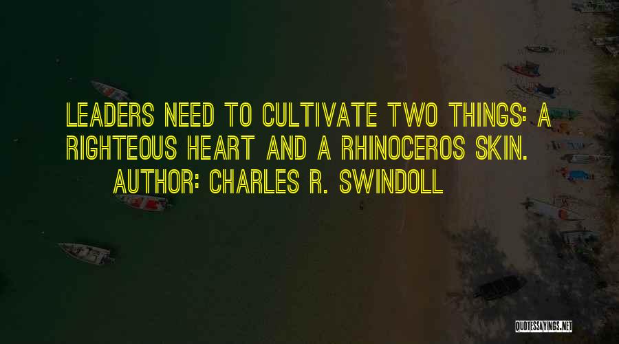 Charles R. Swindoll Quotes: Leaders Need To Cultivate Two Things: A Righteous Heart And A Rhinoceros Skin.