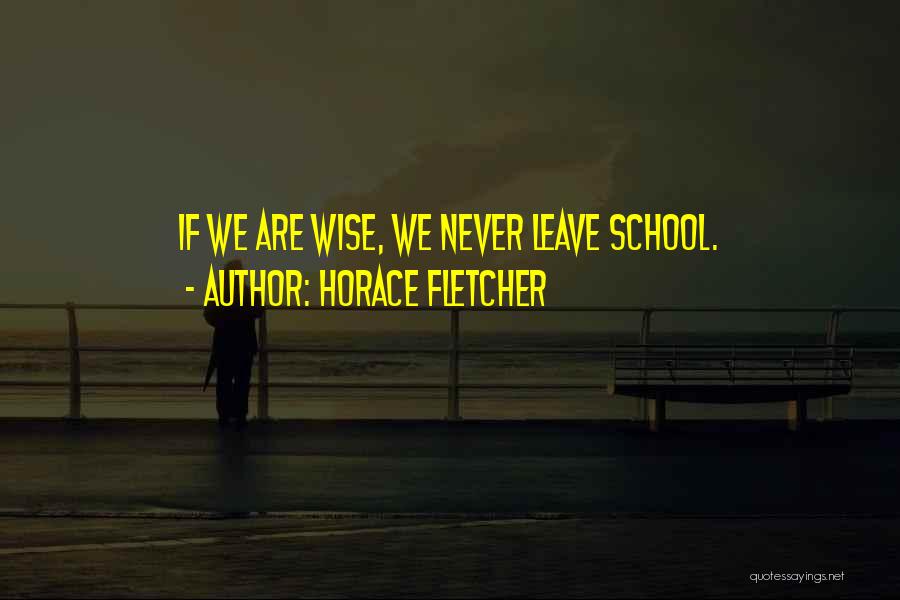 Horace Fletcher Quotes: If We Are Wise, We Never Leave School.