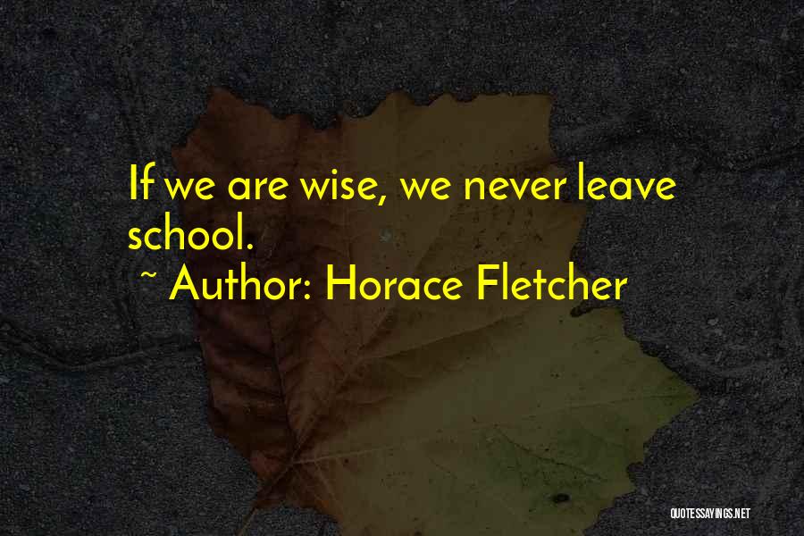Horace Fletcher Quotes: If We Are Wise, We Never Leave School.