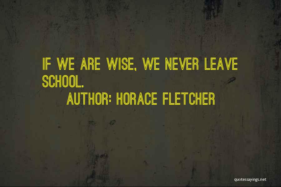 Horace Fletcher Quotes: If We Are Wise, We Never Leave School.