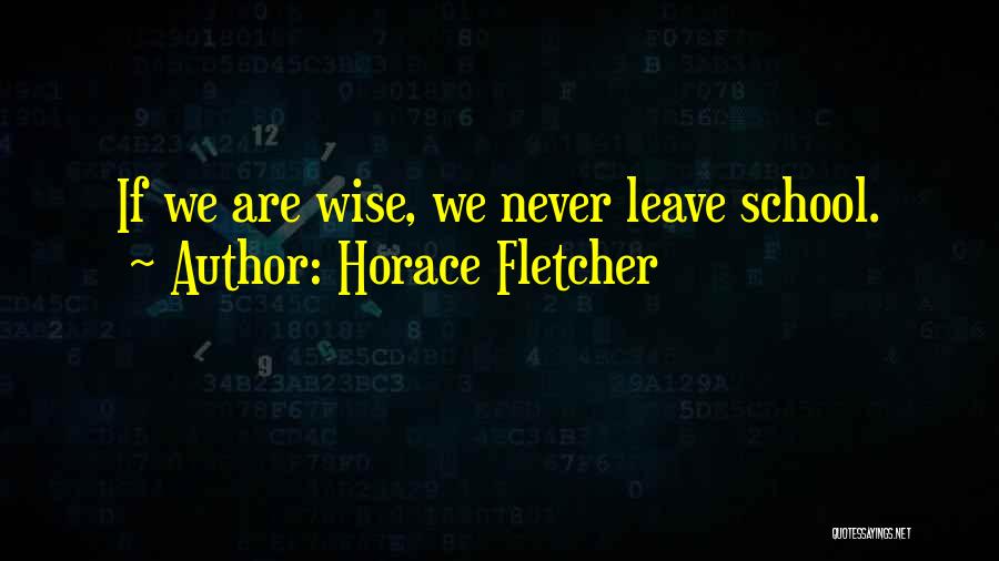 Horace Fletcher Quotes: If We Are Wise, We Never Leave School.